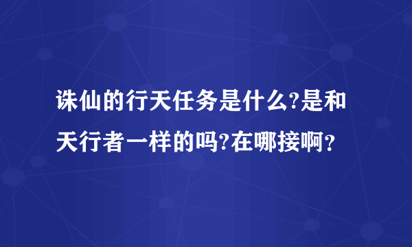 诛仙的行天任务是什么?是和天行者一样的吗?在哪接啊？