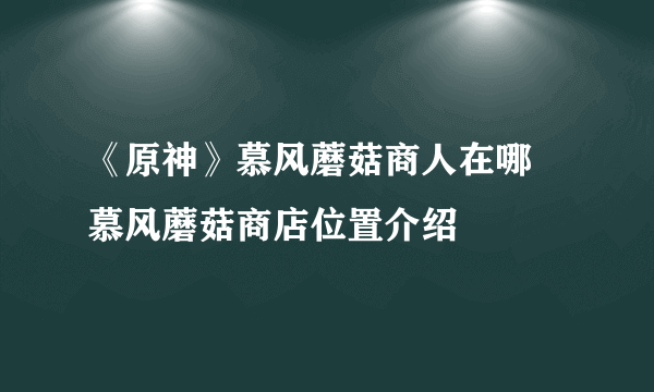 《原神》慕风蘑菇商人在哪 慕风蘑菇商店位置介绍