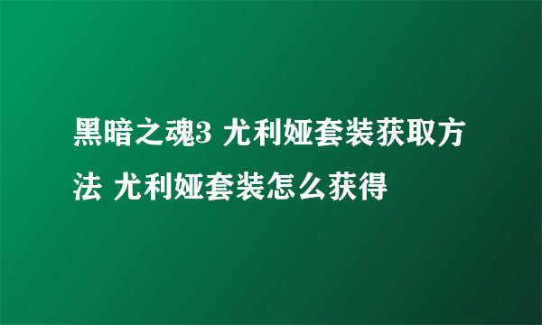 黑暗之魂3 尤利娅套装获取方法 尤利娅套装怎么获得