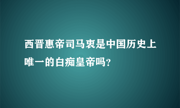 西晋惠帝司马衷是中国历史上唯一的白痴皇帝吗？