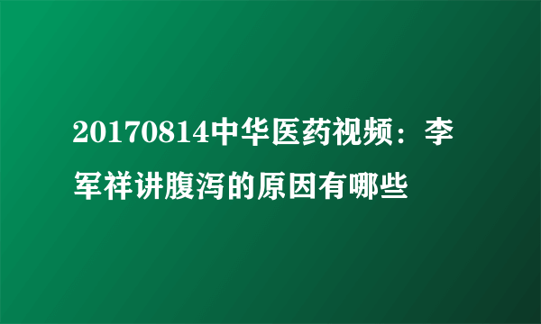 20170814中华医药视频：李军祥讲腹泻的原因有哪些