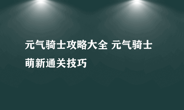 元气骑士攻略大全 元气骑士萌新通关技巧