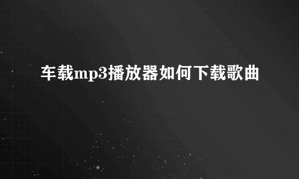 车载mp3播放器如何下载歌曲