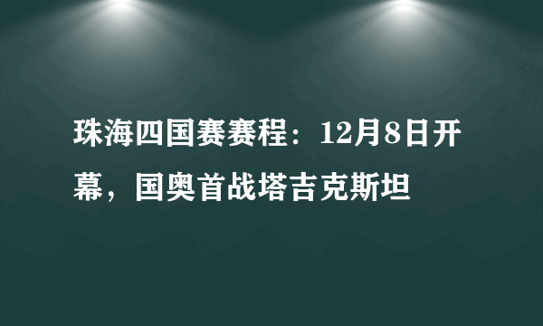 珠海四国赛赛程：12月8日开幕，国奥首战塔吉克斯坦