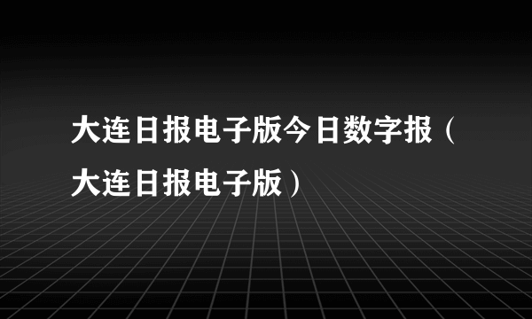 大连日报电子版今日数字报（大连日报电子版）