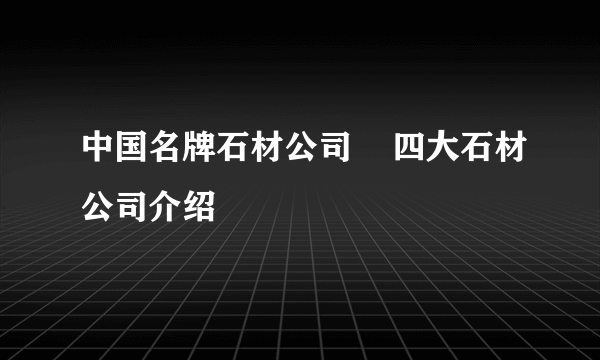 中国名牌石材公司    四大石材公司介绍