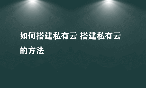 如何搭建私有云 搭建私有云的方法