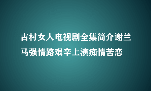 古村女人电视剧全集简介谢兰马强情路艰辛上演痴情苦恋