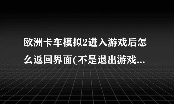 欧洲卡车模拟2进入游戏后怎么返回界面(不是退出游戏)我按菜单键没用