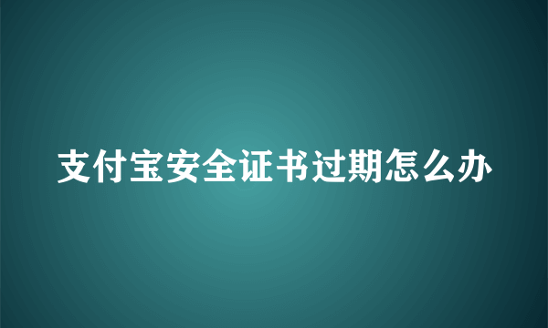 支付宝安全证书过期怎么办