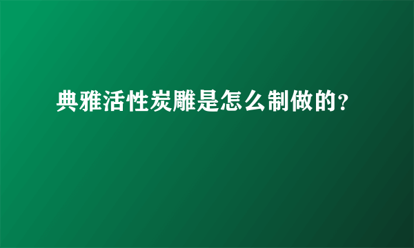 典雅活性炭雕是怎么制做的？