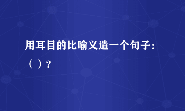 用耳目的比喻义造一个句子：（）？