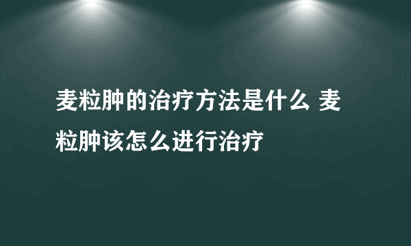 麦粒肿的治疗方法是什么 麦粒肿该怎么进行治疗