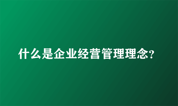 什么是企业经营管理理念？