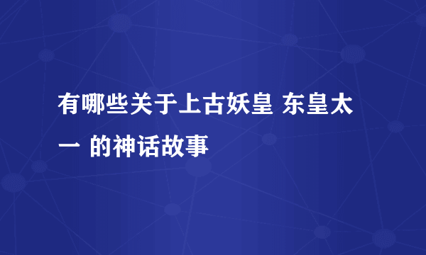 有哪些关于上古妖皇 东皇太一 的神话故事