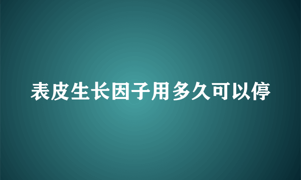 表皮生长因子用多久可以停