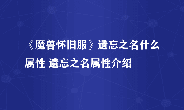 《魔兽怀旧服》遗忘之名什么属性 遗忘之名属性介绍