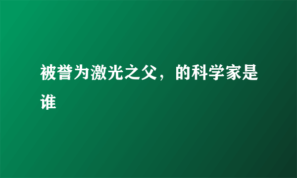 被誉为激光之父，的科学家是谁