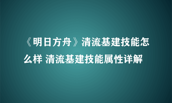 《明日方舟》清流基建技能怎么样 清流基建技能属性详解