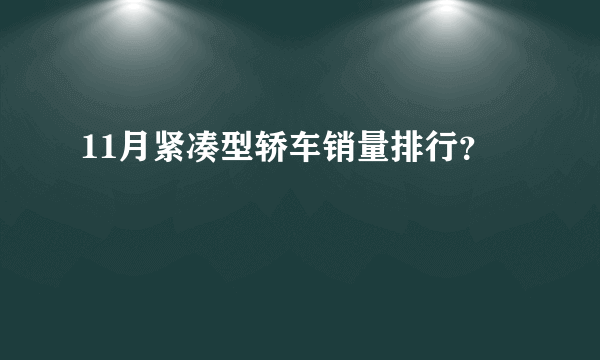 11月紧凑型轿车销量排行？