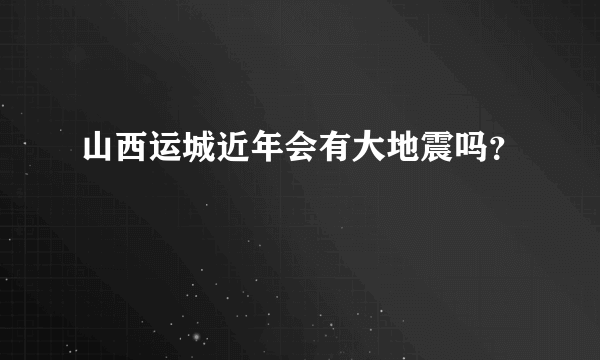 山西运城近年会有大地震吗？