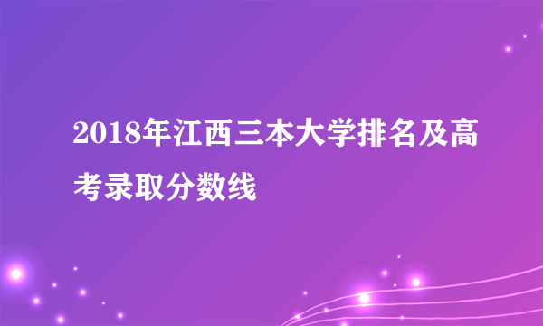 2018年江西三本大学排名及高考录取分数线