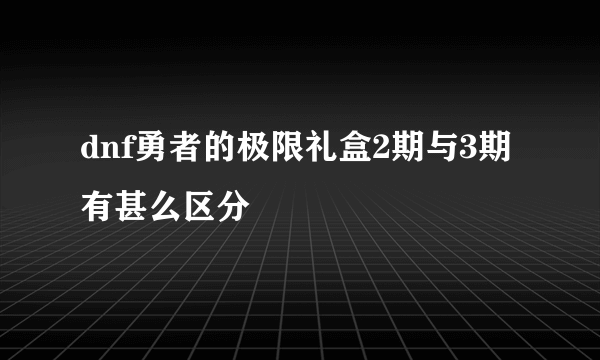 dnf勇者的极限礼盒2期与3期有甚么区分