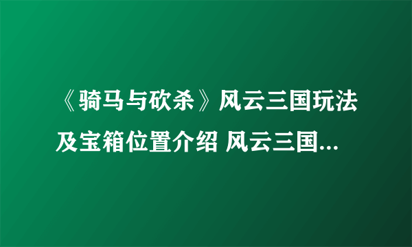 《骑马与砍杀》风云三国玩法及宝箱位置介绍 风云三国宝箱在哪