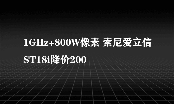 1GHz+800W像素 索尼爱立信ST18i降价200