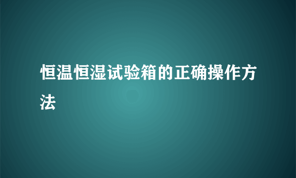 恒温恒湿试验箱的正确操作方法