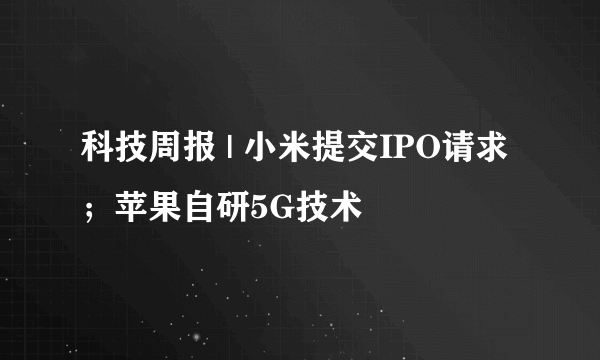 科技周报 | 小米提交IPO请求；苹果自研5G技术