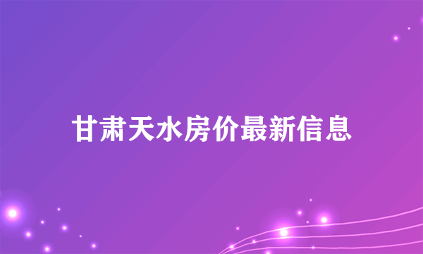 甘肃天水房价最新信息