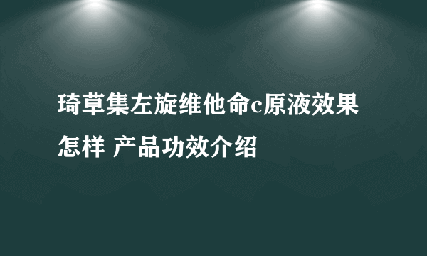 琦草集左旋维他命c原液效果怎样 产品功效介绍