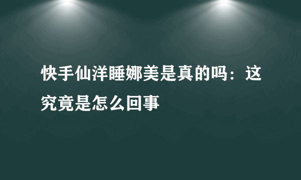 快手仙洋睡娜美是真的吗：这究竟是怎么回事