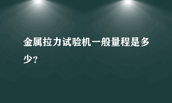 金属拉力试验机一般量程是多少？