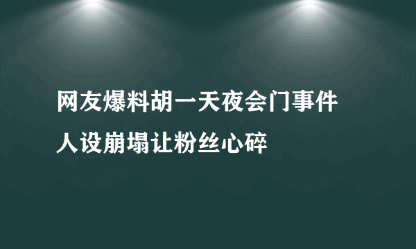 网友爆料胡一天夜会门事件 人设崩塌让粉丝心碎