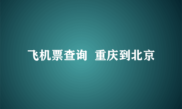 飞机票查询  重庆到北京