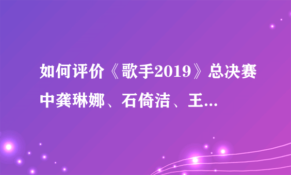 如何评价《歌手2019》总决赛中龚琳娜、石倚洁、王珮瑜演唱的《武魂》？