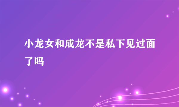 小龙女和成龙不是私下见过面了吗