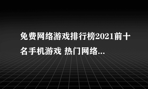 免费网络游戏排行榜2021前十名手机游戏 热门网络游戏大推荐