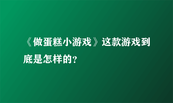 《做蛋糕小游戏》这款游戏到底是怎样的？