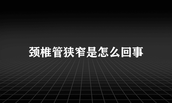 颈椎管狭窄是怎么回事