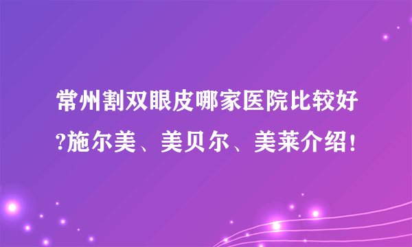 常州割双眼皮哪家医院比较好?施尔美、美贝尔、美莱介绍！