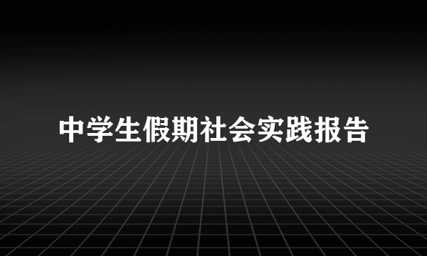 中学生假期社会实践报告