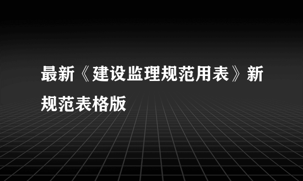 最新《建设监理规范用表》新规范表格版