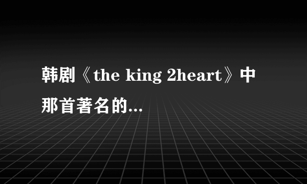 韩剧《the king 2heart》中那首著名的曲子叫什么，应该是世界名曲，就是那个反面人物总听的那首？？