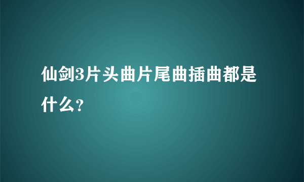 仙剑3片头曲片尾曲插曲都是什么？