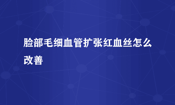 脸部毛细血管扩张红血丝怎么改善