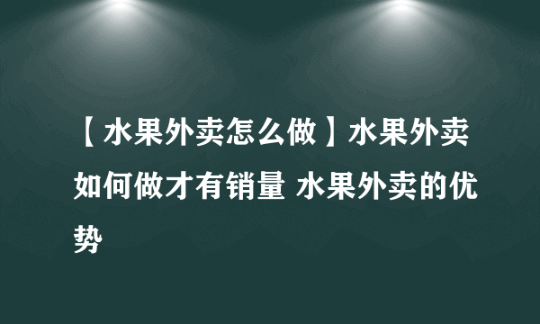 【水果外卖怎么做】水果外卖如何做才有销量 水果外卖的优势