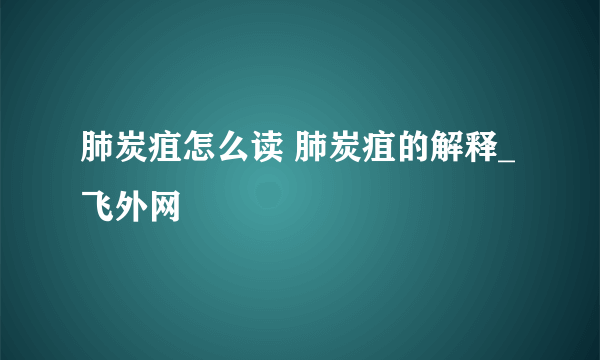 肺炭疽怎么读 肺炭疽的解释_飞外网